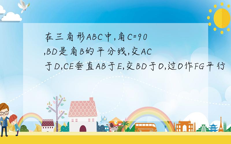 在三角形ABC中,角C=90,BD是角B的平分线,交AC于D,CE垂直AB于E,交BD于O,过O作FG平行