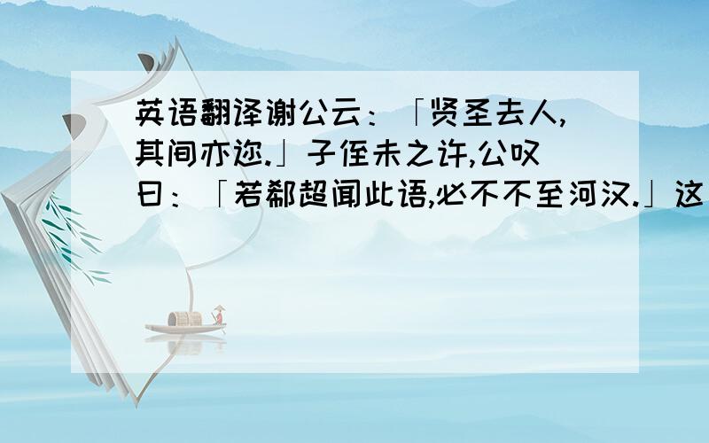 英语翻译谢公云：「贤圣去人,其间亦迩.」子侄未之许,公叹曰：「若郗超闻此语,必不不至河汉.」这句怎么翻译?