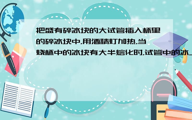 把盛有碎冰块的大试管插入杯里的碎冰块中，用酒精灯加热，当烧杯中的冰块有大半熔化时，试管中的冰______（选填“熔化”或