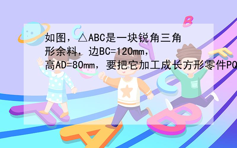 如图，△ABC是一块锐角三角形余料，边BC=120mm，高AD=80mm，要把它加工成长方形零件PQMN，使长方形PQM