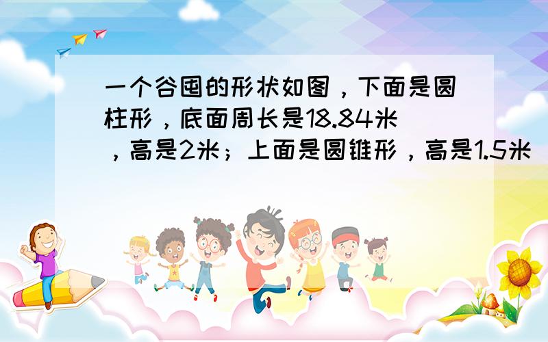 一个谷囤的形状如图，下面是圆柱形，底面周长是18.84米，高是2米；上面是圆锥形，高是1.5米．这个谷囤最多能装稻谷多少