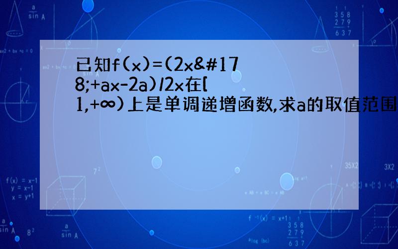 已知f(x)=(2x²+ax-2a)/2x在[1,+∞)上是单调递增函数,求a的取值范围