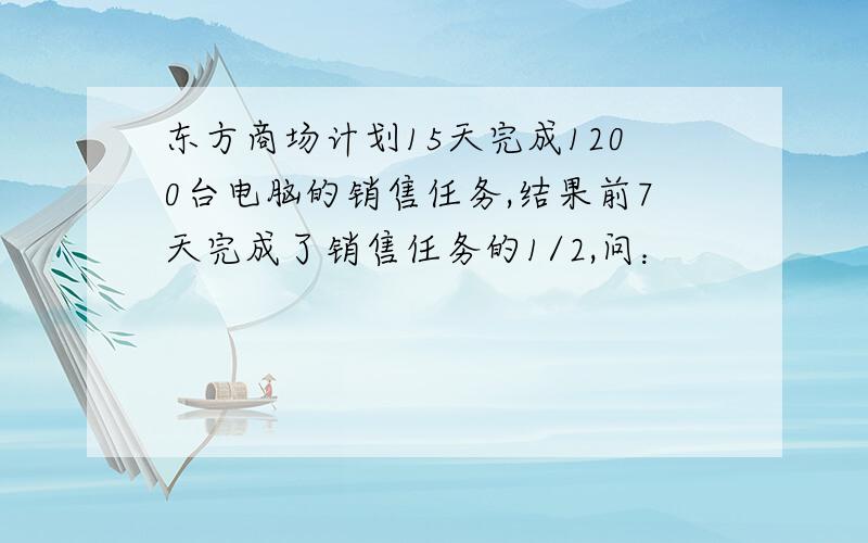 东方商场计划15天完成1200台电脑的销售任务,结果前7天完成了销售任务的1/2,问：