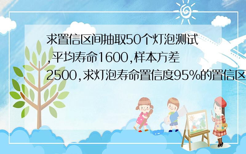 求置信区间抽取50个灯泡测试,平均寿命1600,样本方差2500,求灯泡寿命置信度95%的置信区间.