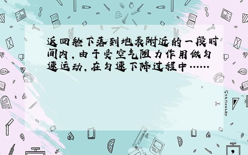 返回舱下落到地表附近的一段时间内,由于受空气阻力作用做匀速运动,在匀速下降过程中......