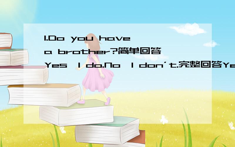 1.Do you have a brother?简单回答Yes,I do.No,I don’t.完整回答Yes,I ha