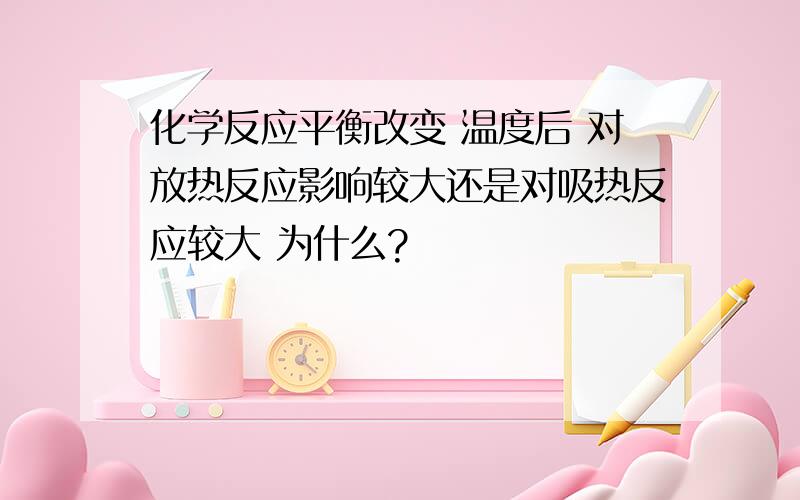 化学反应平衡改变 温度后 对放热反应影响较大还是对吸热反应较大 为什么?