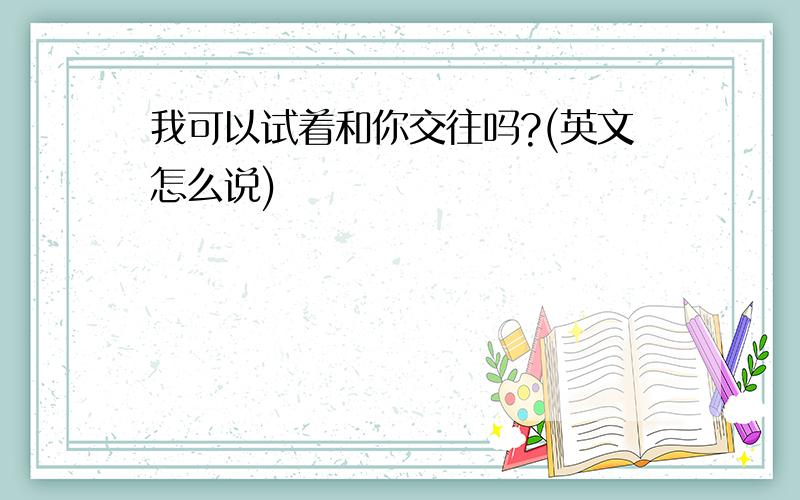 我可以试着和你交往吗?(英文怎么说)