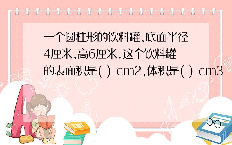 一个圆柱形的饮料罐,底面半径4厘米,高6厘米.这个饮料罐的表面积是( ) cm2,体积是( ) cm3