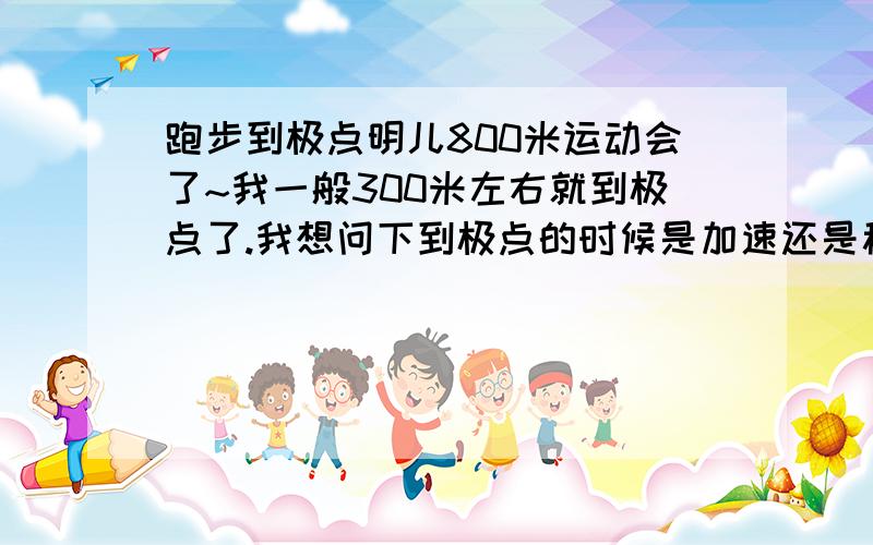 跑步到极点明儿800米运动会了~我一般300米左右就到极点了.我想问下到极点的时候是加速还是稍稍减速匀速跑.我以前都是稍