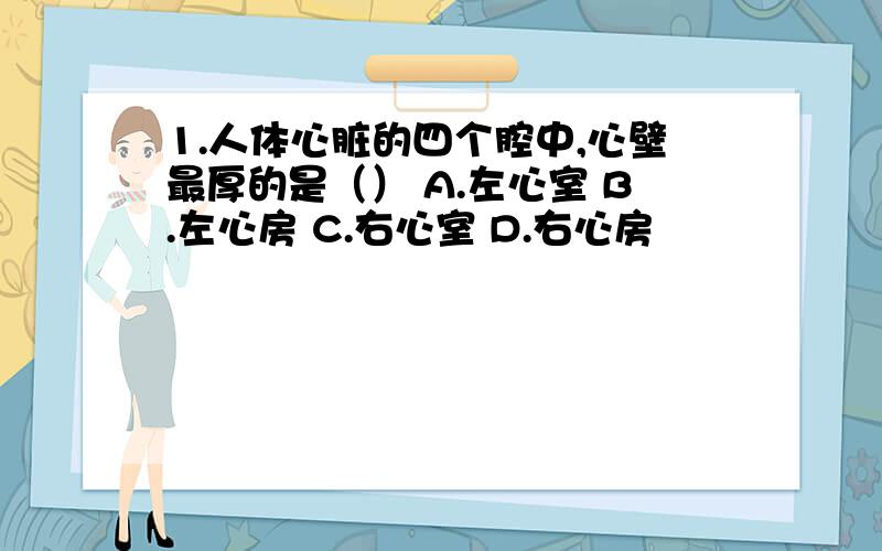 1.人体心脏的四个腔中,心壁最厚的是（） A.左心室 B.左心房 C.右心室 D.右心房