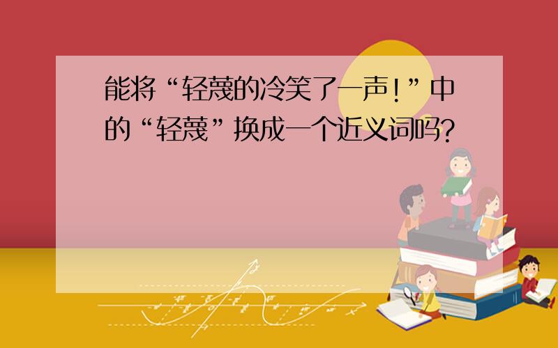 能将“轻蔑的冷笑了一声!”中的“轻蔑”换成一个近义词吗?