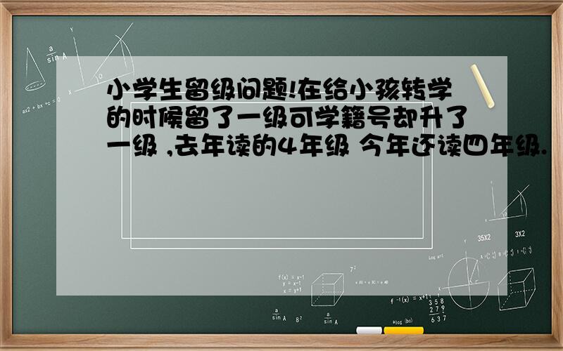 小学生留级问题!在给小孩转学的时候留了一级可学籍号却升了一级 ,去年读的4年级 今年还读四年级.