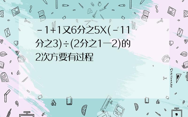 -1+1又6分之5X(-11分之3)÷(2分之1一2)的2次方要有过程