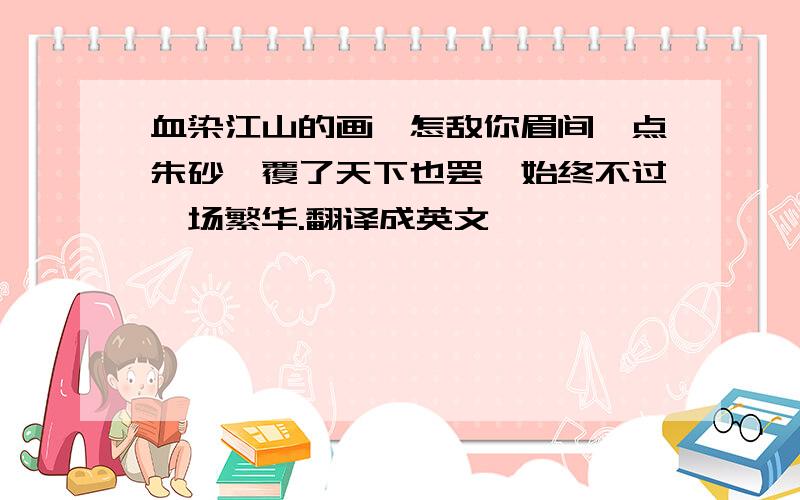 血染江山的画,怎敌你眉间一点朱砂,覆了天下也罢,始终不过一场繁华.翻译成英文