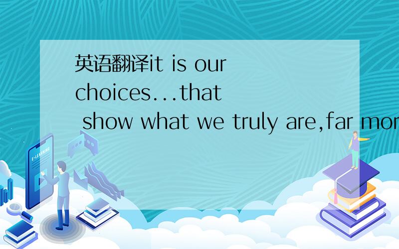 英语翻译it is our choices...that show what we truly are,far more