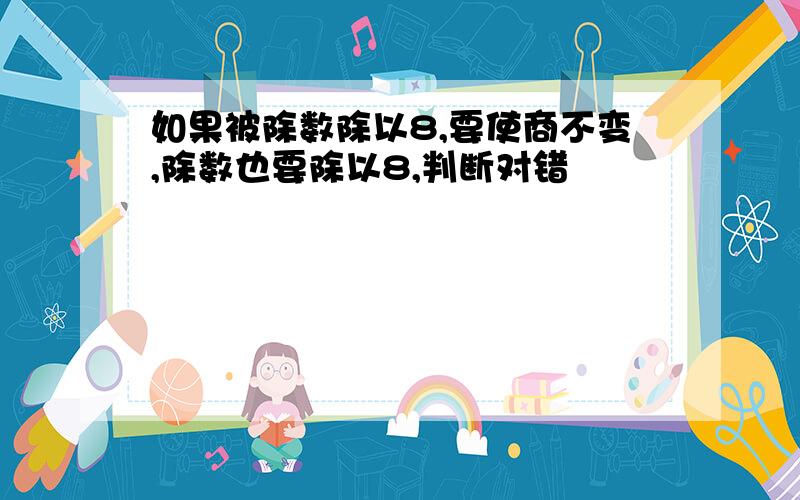 如果被除数除以8,要使商不变,除数也要除以8,判断对错