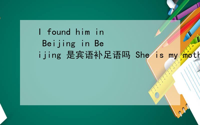 I found him in Beijing in Beijing 是宾语补足语吗 She is my mother m