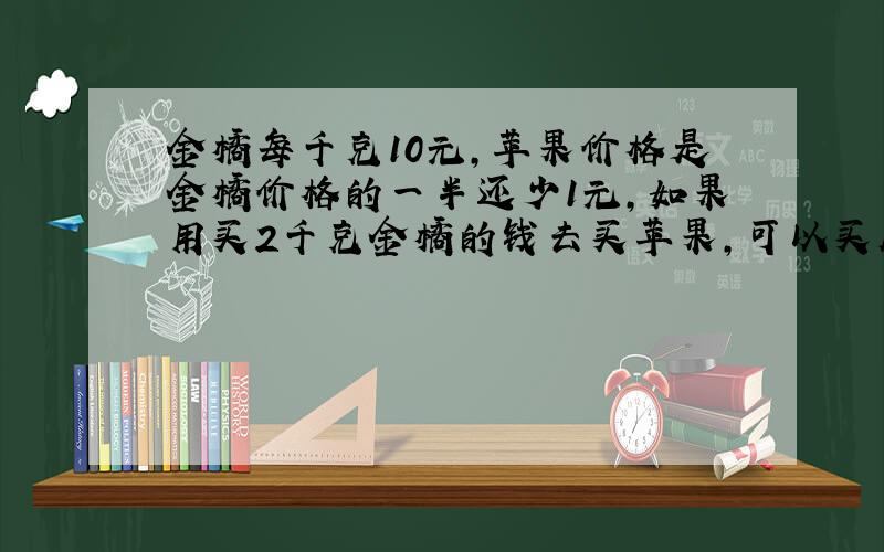 金橘每千克10元,苹果价格是金橘价格的一半还少1元,如果用买2千克金橘的钱去买苹果,可以买几千克苹果?