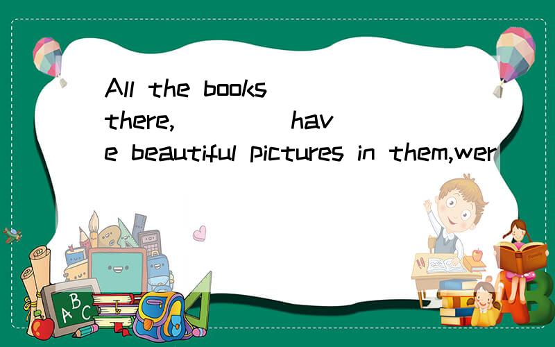 All the books there,____ have beautiful pictures in them,wer