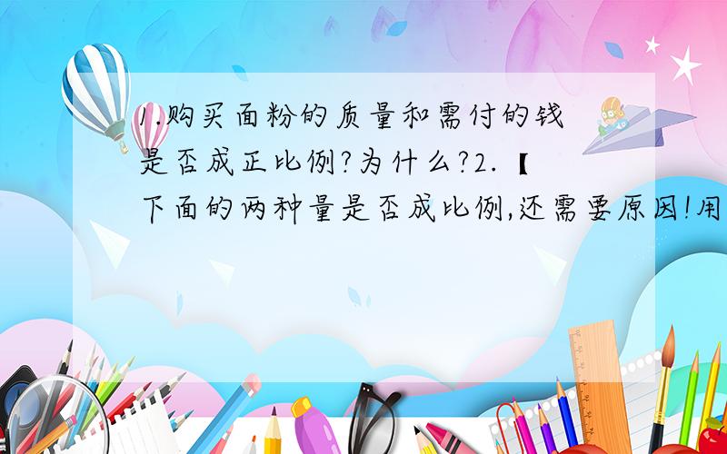 1.购买面粉的质量和需付的钱是否成正比例?为什么?2.【下面的两种量是否成比例,还需要原因!用公式啥的说明也可以,如：路