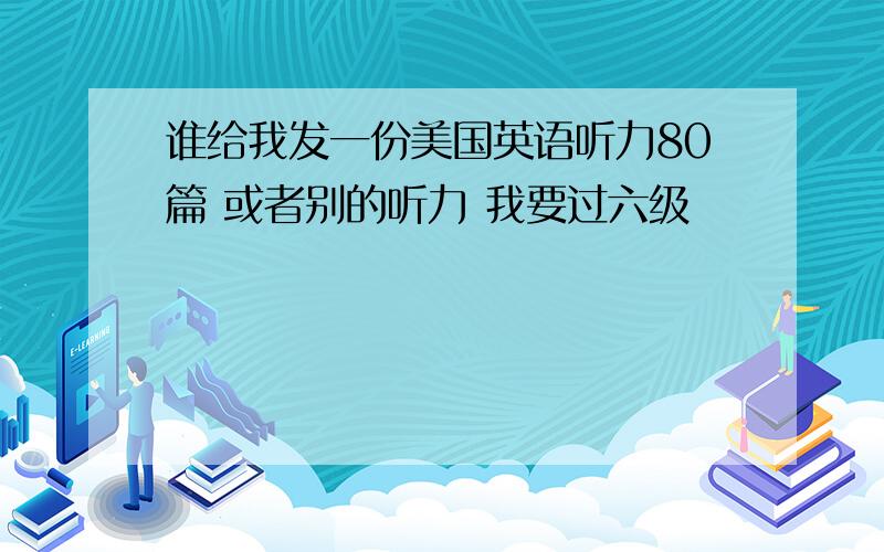 谁给我发一份美国英语听力80篇 或者别的听力 我要过六级