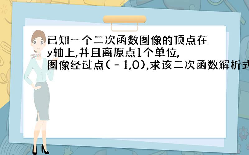 已知一个二次函数图像的顶点在y轴上,并且离原点1个单位,图像经过点(–1,0),求该二次函数解析式