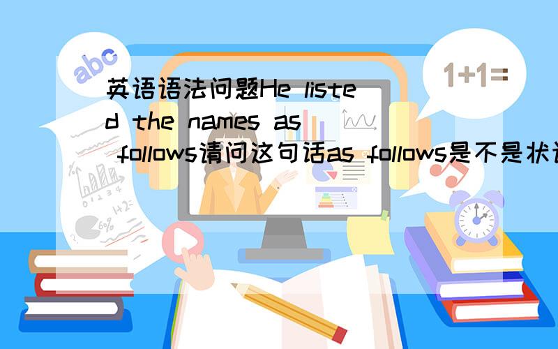 英语语法问题He listed the names as follows请问这句话as follows是不是状语?而这里