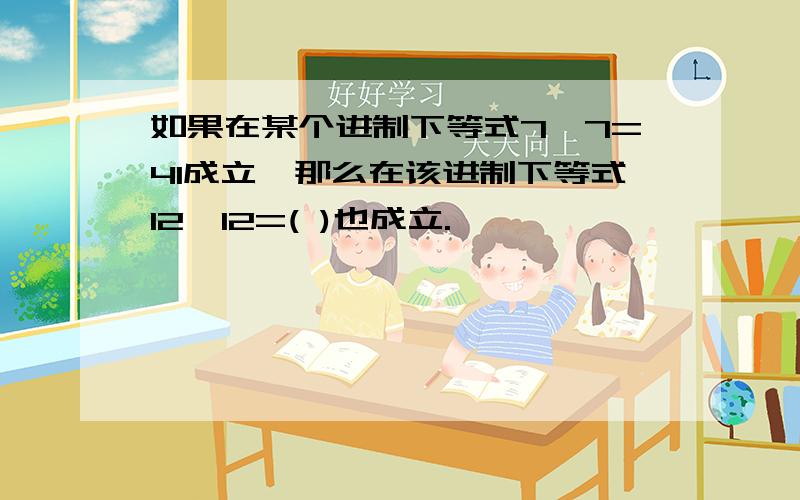 如果在某个进制下等式7*7=41成立,那么在该进制下等式12*12=( )也成立.