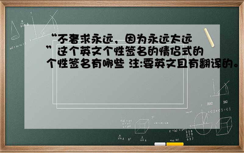 “不奢求永远，因为永远太远 ”这个英文个性签名的情侣式的个性签名有哪些 注:要英文且有翻译的。