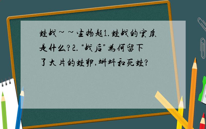 蛙战~~生物题1.蛙战的实质是什么?2.“战后”为何留下了大片的蛙卵,蝌蚪和死蛙?