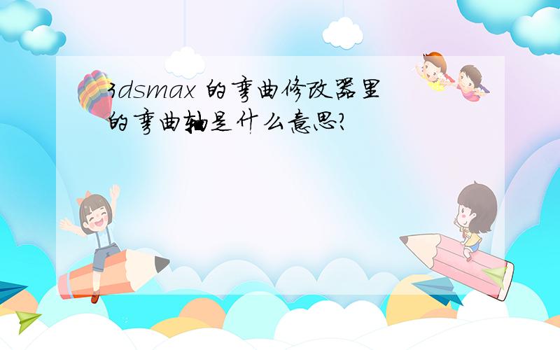 3dsmax 的弯曲修改器里的弯曲轴是什么意思?