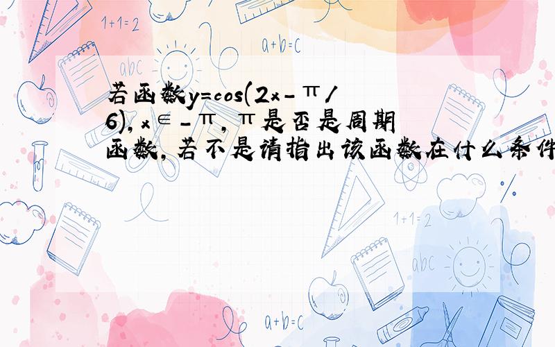 若函数y=cos(2x-π/6),x∈-π,π是否是周期函数,若不是请指出该函数在什么条件下是周期函数