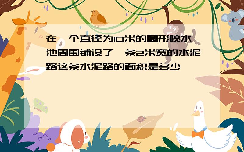 在一个直径为10米的圆形喷水池周围铺设了一条2米宽的水泥路这条水泥路的面积是多少