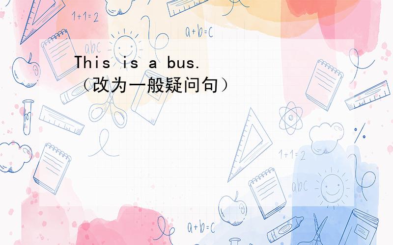 This is a bus.（改为一般疑问句）