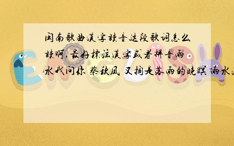 闽南歌曲汉字读音这段歌词怎么读啊,最好标注汉字或者拼音雨水我问你 蔡秋凤 又搁是落雨的晚暝 雨水泼抹熄满腹酸苦味 想起着