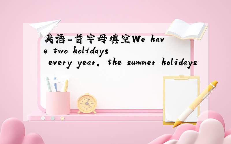 英语-首字母填空We have two holidays every year, the summer holidays