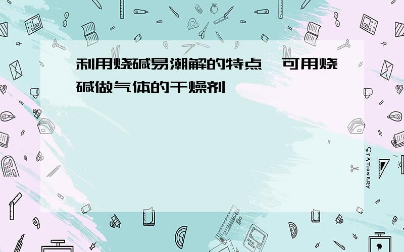 利用烧碱易潮解的特点,可用烧碱做气体的干燥剂