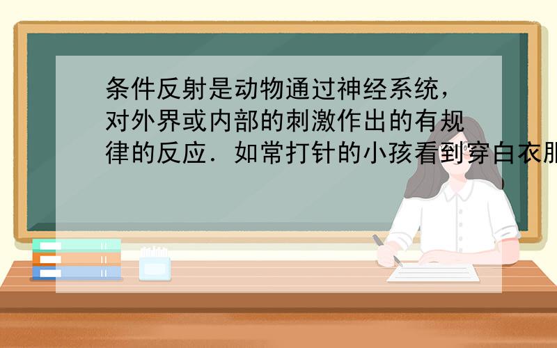 条件反射是动物通过神经系统，对外界或内部的刺激作出的有规律的反应．如常打针的小孩看到穿白衣服的护士就会哭，狗看见拿木棍