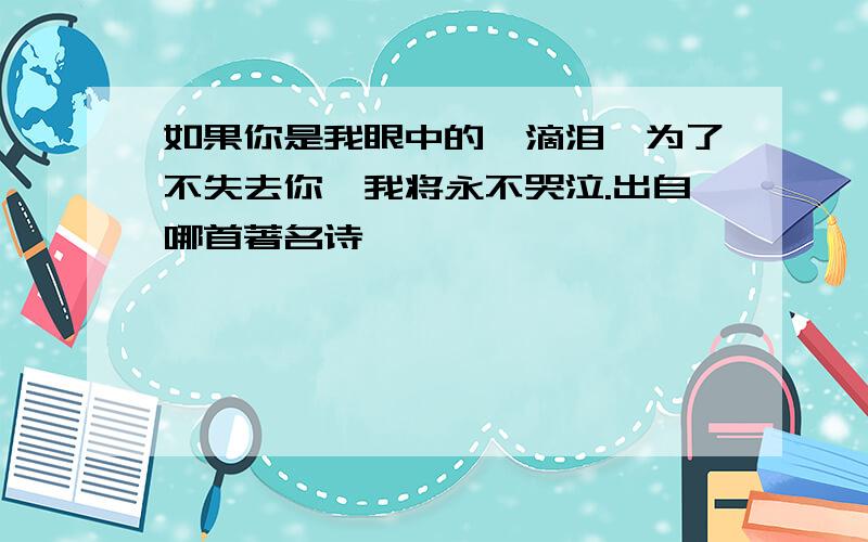 如果你是我眼中的一滴泪,为了不失去你,我将永不哭泣.出自哪首著名诗