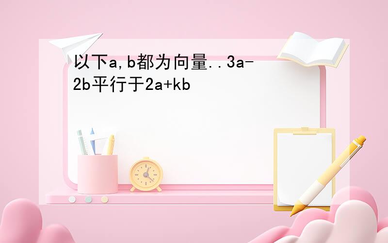 以下a,b都为向量..3a-2b平行于2a+kb