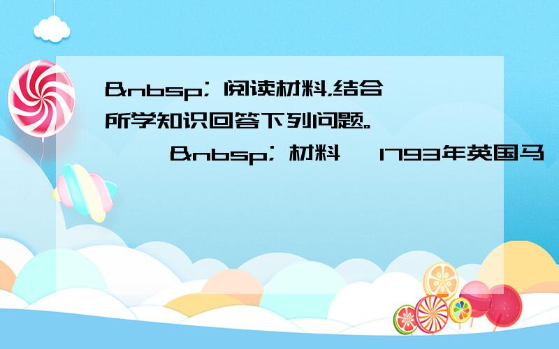   阅读材料，结合所学知识回答下列问题。 　　　　   材料一 1793年英国马戛尔尼使团来华，乾隆