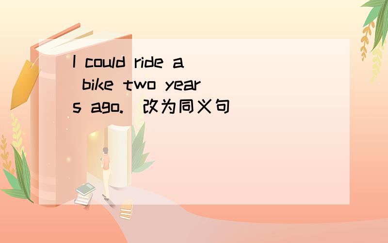 I could ride a bike two years ago.(改为同义句)