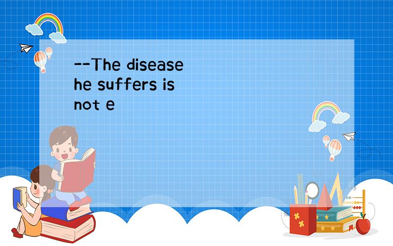 --The disease he suffers is not e