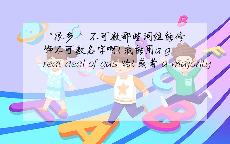 “很多 ”不可数那些词组能修饰不可数名字啊?我能用a great deal of gas 吗?或者 a majority