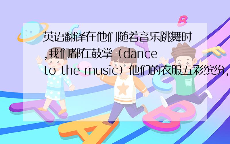 英语翻译在他们随着音乐跳舞时,我们都在鼓掌（dance to the music）他们的衣服五彩缤纷,以至于我不停的拍照