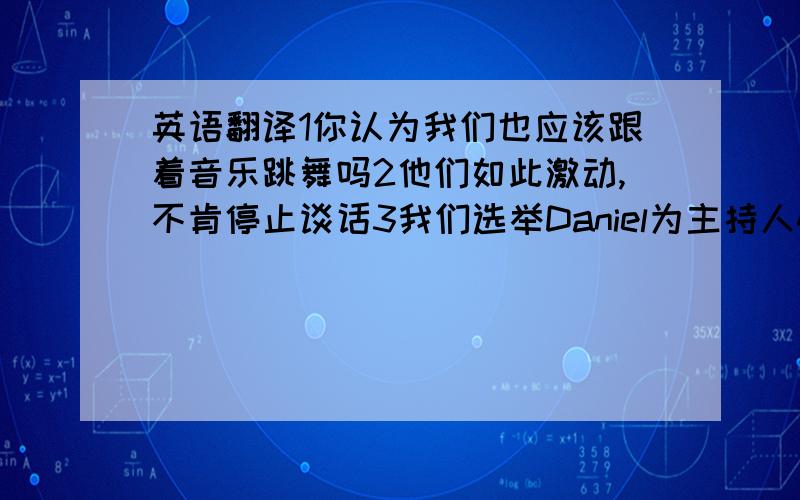 英语翻译1你认为我们也应该跟着音乐跳舞吗2他们如此激动,不肯停止谈话3我们选举Daniel为主持人4我以前喜欢园艺,但是