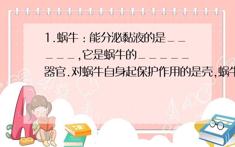 1.蜗牛：能分泌黏液的是_____,它是蜗牛的_____器官.对蜗牛自身起保护作用的是壳,蜗牛获取事物靠_____.从蜗