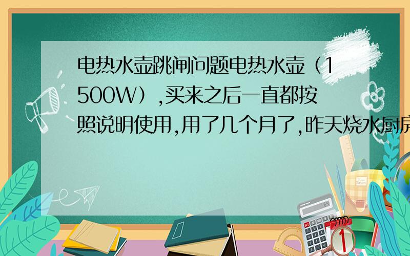 电热水壶跳闸问题电热水壶（1500W）,买来之后一直都按照说明使用,用了几个月了,昨天烧水厨房空气开关（20A)立刻跳闸