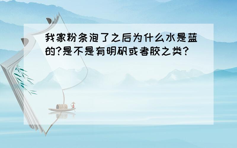 我家粉条泡了之后为什么水是蓝的?是不是有明矾或者胶之类?